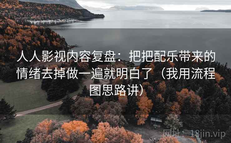 人人影视内容复盘：把把配乐带来的情绪去掉做一遍就明白了（我用流程图思路讲）