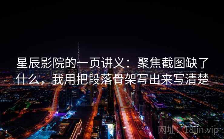 星辰影院的一页讲义：聚焦截图缺了什么，我用把段落骨架写出来写清楚