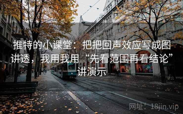 推特的小课堂:把把回声效应写成图讲透,我用我用“先看范围再看结论”讲演示