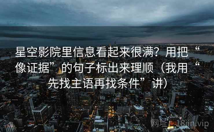 星空影院里信息看起来很满?用把“像证据”的句子标出来理顺(我用“先找主语再找条件”讲)