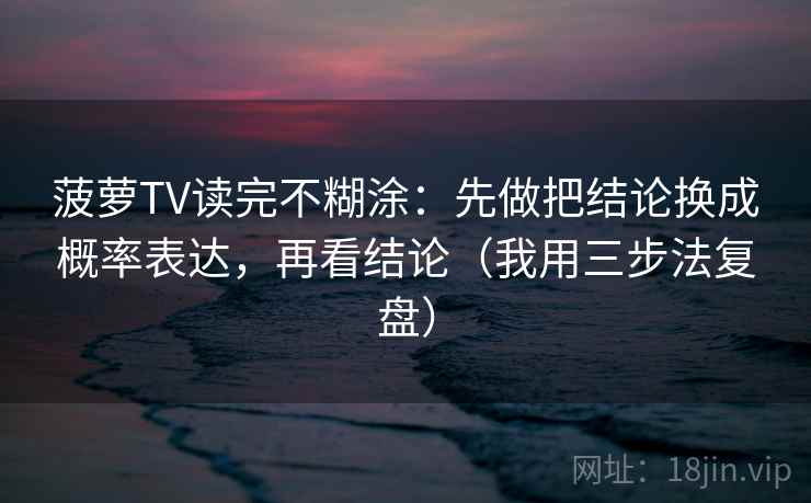 菠萝TV读完不糊涂:先做把结论换成概率表达,再看结论(我用三步法复盘)