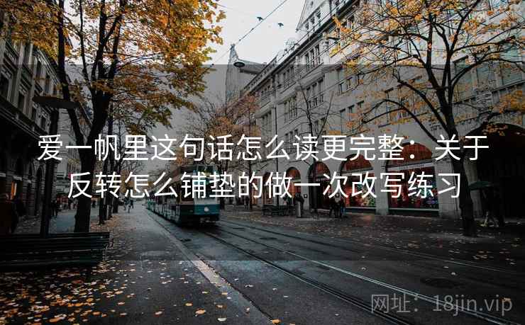 爱一帆里这句话怎么读更完整:关于反转怎么铺垫的做一次改写练习