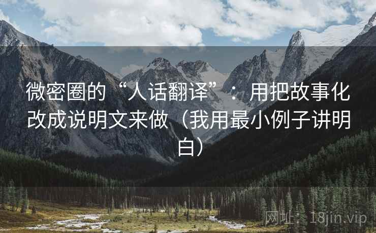 微密圈的“人话翻译”：用把故事化改成说明文来做（我用最小例子讲明白）
