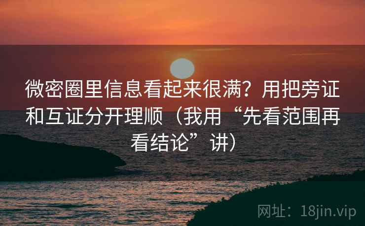 微密圈里信息看起来很满？用把旁证和互证分开理顺（我用“先看范围再看结论”讲）