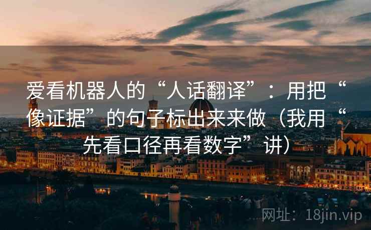 爱看机器人的“人话翻译”：用把“像证据”的句子标出来来做（我用“先看口径再看数字”讲）
