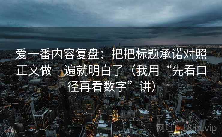 爱一番内容复盘：把把标题承诺对照正文做一遍就明白了（我用“先看口径再看数字”讲）
