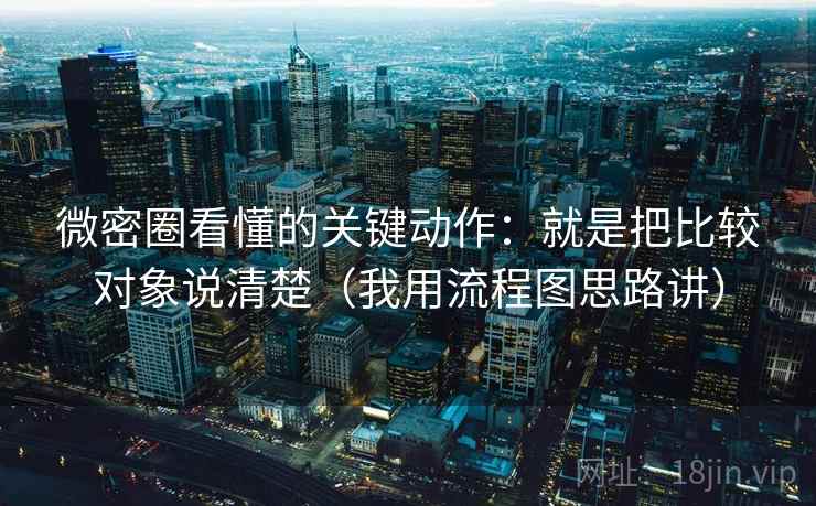 微密圈看懂的关键动作：就是把比较对象说清楚（我用流程图思路讲）