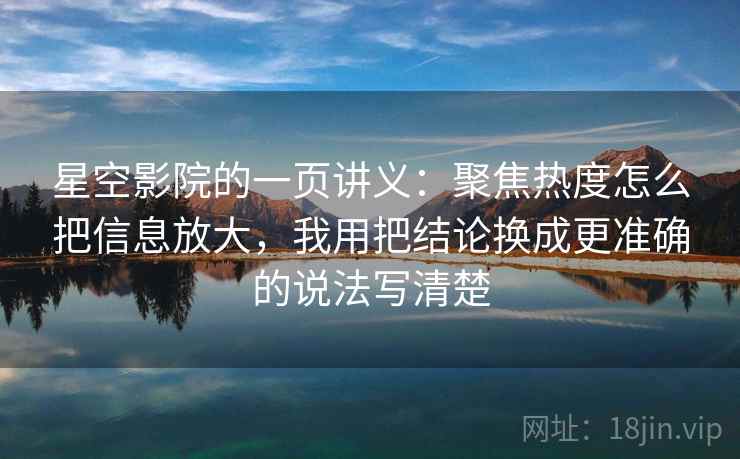 星空影院的一页讲义：聚焦热度怎么把信息放大，我用把结论换成更准确的说法写清楚
