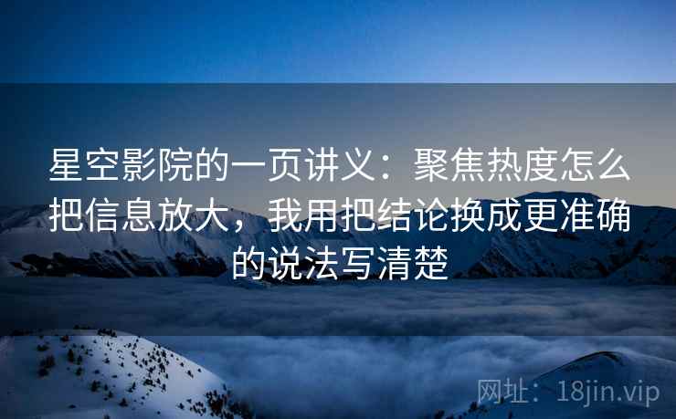 星空影院的一页讲义:聚焦热度怎么把信息放大,我用把结论换成更准确的说法写清楚