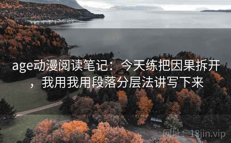 age动漫阅读笔记:今天练把因果拆开,我用我用段落分层法讲写下来