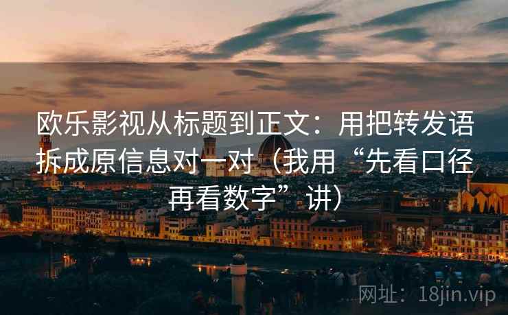 欧乐影视从标题到正文：用把转发语拆成原信息对一对（我用“先看口径再看数字”讲）