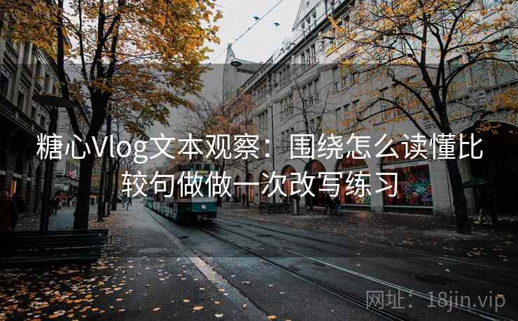 糖心Vlog文本观察：围绕怎么读懂比较句做做一次改写练习