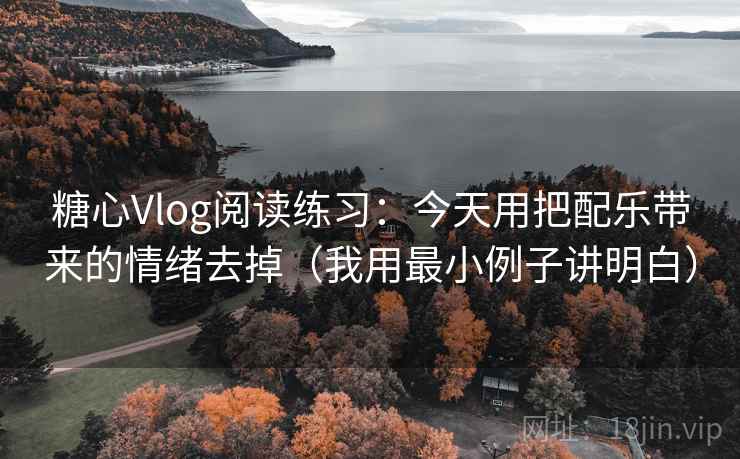 糖心Vlog阅读练习:今天用把配乐带来的情绪去掉(我用最小例子讲明白)