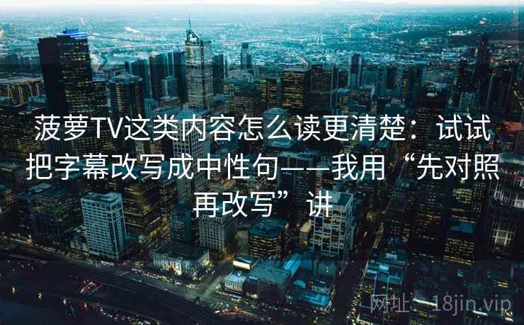 菠萝TV这类内容怎么读更清楚：试试把字幕改写成中性句——我用“先对照再改写”讲