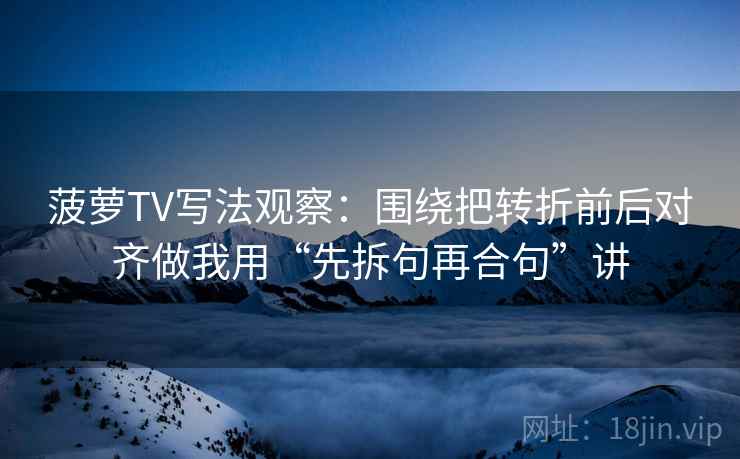 菠萝TV写法观察：围绕把转折前后对齐做我用“先拆句再合句”讲