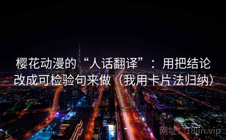 樱花动漫的“人话翻译”：用把结论改成可检验句来做（我用卡片法归纳）