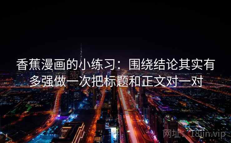 香蕉漫画的小练习:围绕结论其实有多强做一次把标题和正文对一对